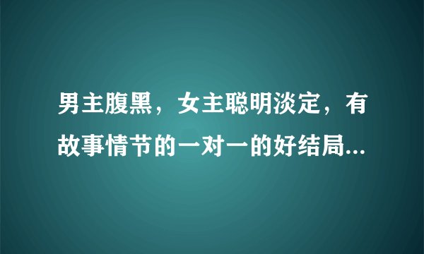 男主腹黑，女主聪明淡定，有故事情节的一对一的好结局的古代小说