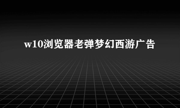 w10浏览器老弹梦幻西游广告