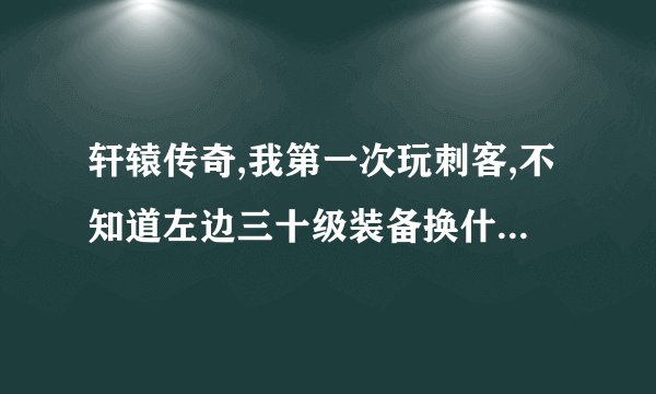 轩辕传奇,我第一次玩刺客,不知道左边三十级装备换什么样的属性,最好详细点,