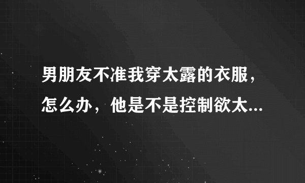 男朋友不准我穿太露的衣服，怎么办，他是不是控制欲太强了，凭什么这样管我！！？？