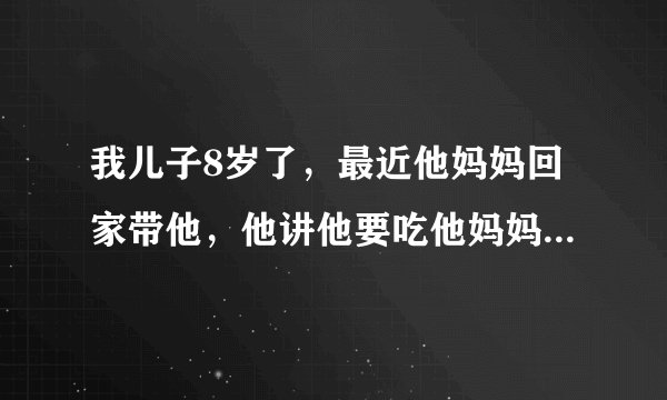 我儿子8岁了，最近他妈妈回家带他，他讲他要吃他妈妈的奶奶。请问孩子怎样的要求正常吗？