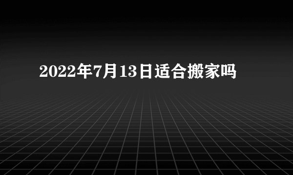 2022年7月13日适合搬家吗
