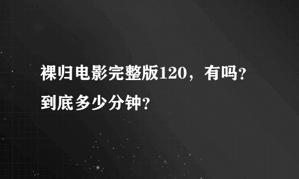 裸归电影完整版120，有吗？到底多少分钟？