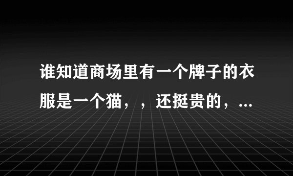 谁知道商场里有一个牌子的衣服是一个猫，，还挺贵的，外国的牌子，是什么牌子……