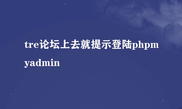 tre论坛上去就提示登陆phpmyadmin