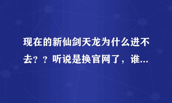 现在的新仙剑天龙为什么进不去？？听说是换官网了，谁知道？还有要怎么联系仙剑的GM？