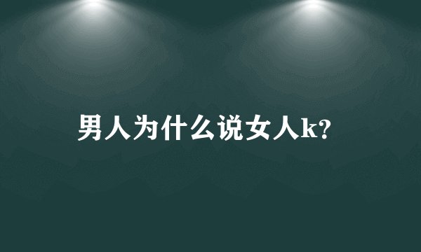 男人为什么说女人k？
