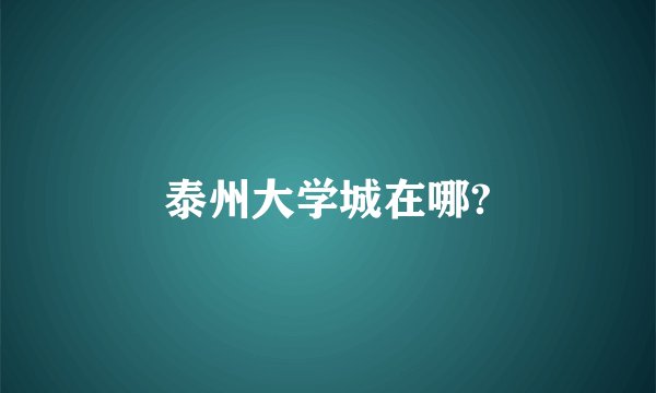 泰州大学城在哪?