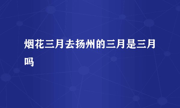 烟花三月去扬州的三月是三月吗