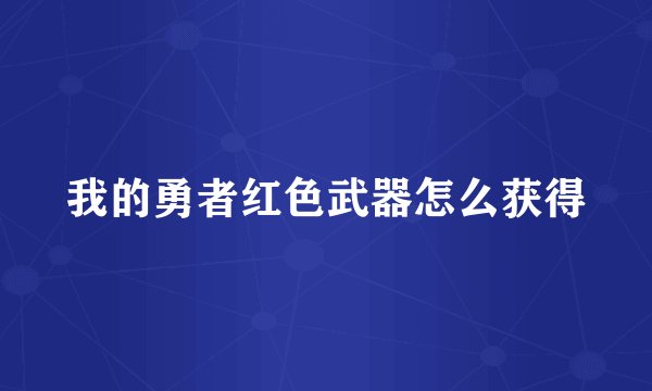 我的勇者红色武器怎么获得