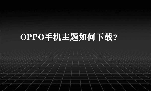 OPPO手机主题如何下载？