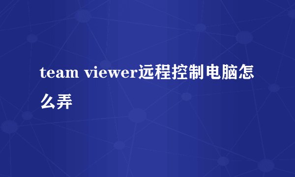 team viewer远程控制电脑怎么弄