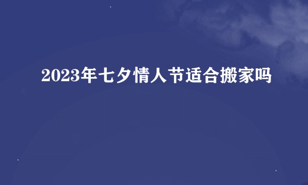 2023年七夕情人节适合搬家吗