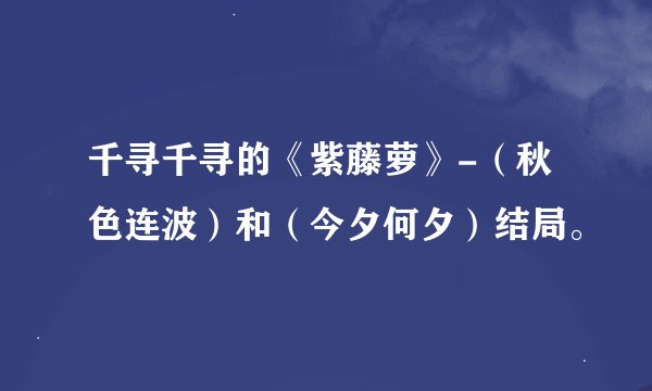 千寻千寻的《紫藤萝》-（秋色连波）和（今夕何夕）结局。