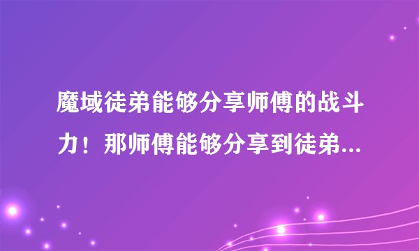 魔域徒弟能够分享师傅的战斗力！那师傅能够分享到徒弟的什么？