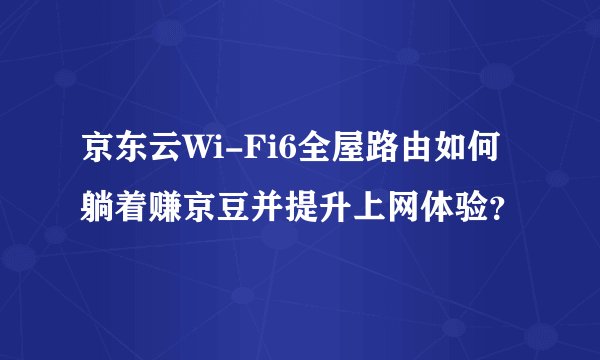 京东云Wi-Fi6全屋路由如何躺着赚京豆并提升上网体验？