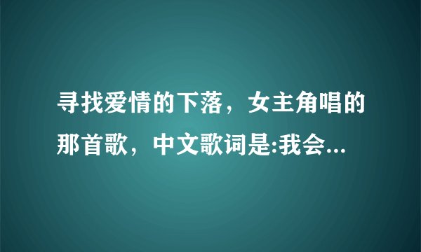寻找爱情的下落，女主角唱的那首歌，中文歌词是:我会一直陪着你，直到世界的尽头，直到流星出现