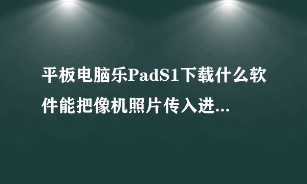 平板电脑乐PadS1下载什么软件能把像机照片传入进来？如何连接和操作？