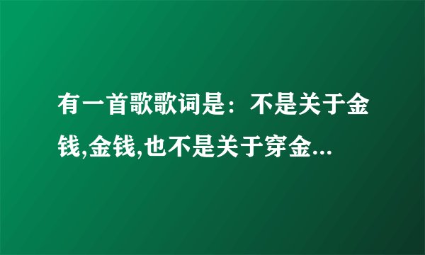 有一首歌歌词是：不是关于金钱,金钱,也不是关于穿金戴银。谁知道歌名？