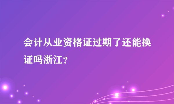 会计从业资格证过期了还能换证吗浙江？