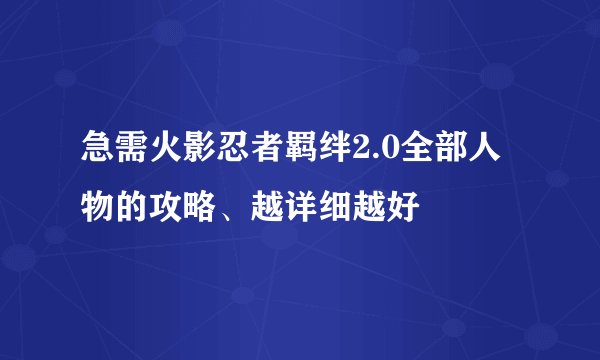 急需火影忍者羁绊2.0全部人物的攻略、越详细越好