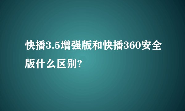 快播3.5增强版和快播360安全版什么区别?