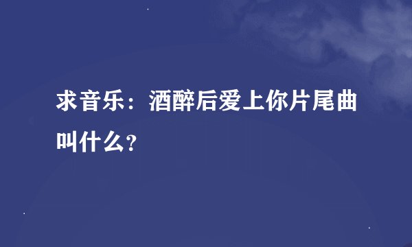 求音乐：酒醉后爱上你片尾曲叫什么？