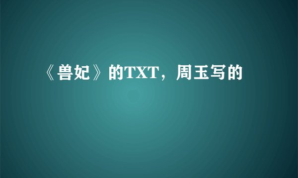 《兽妃》的TXT，周玉写的