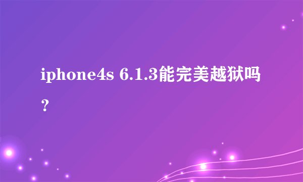 iphone4s 6.1.3能完美越狱吗？