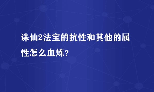 诛仙2法宝的抗性和其他的属性怎么血炼？