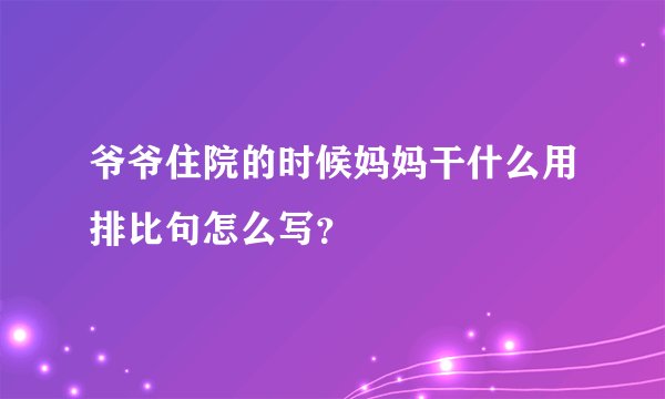 爷爷住院的时候妈妈干什么用排比句怎么写？