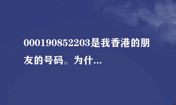 000190852203是我香港的朋友的号码。为什么我按这个号码发短信发不过去？是因为前面还要加00852吗？