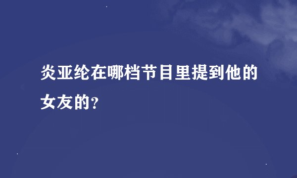 炎亚纶在哪档节目里提到他的女友的？