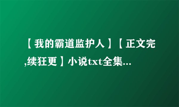 【我的霸道监护人】【正文完,续狂更】小说txt全集免费下载