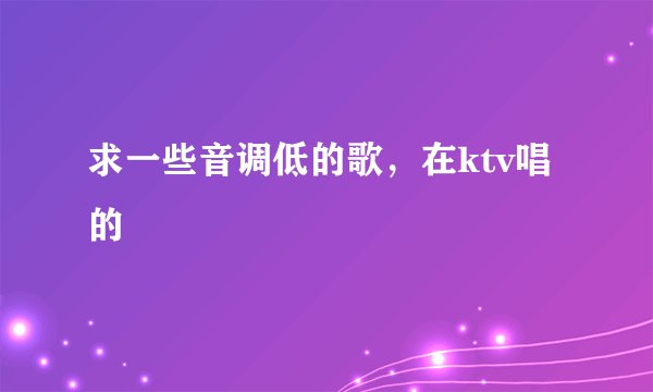 求一些音调低的歌，在ktv唱的
