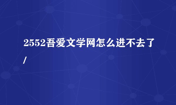 2552吾爱文学网怎么进不去了/