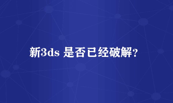 新3ds 是否已经破解？