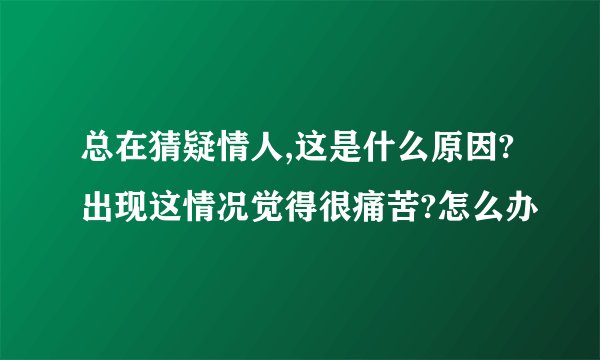 总在猜疑情人,这是什么原因?出现这情况觉得很痛苦?怎么办