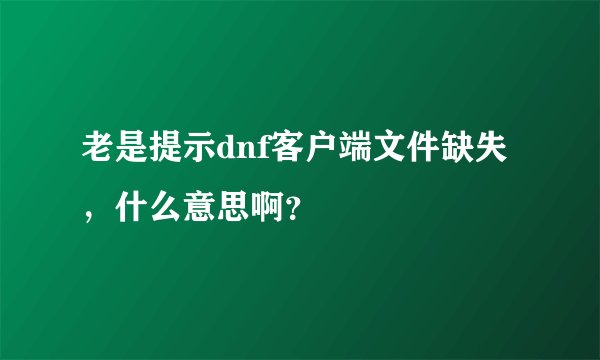 老是提示dnf客户端文件缺失，什么意思啊？