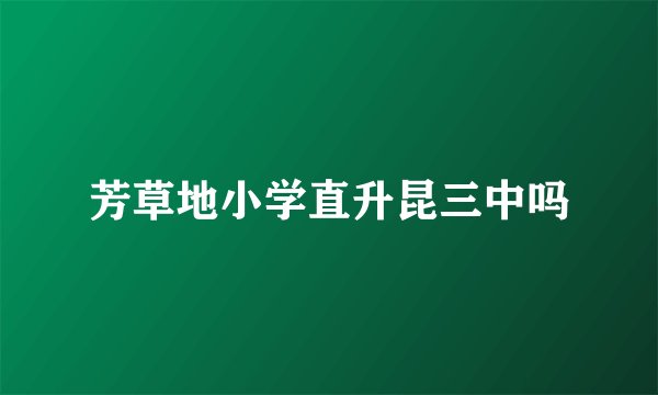 芳草地小学直升昆三中吗
