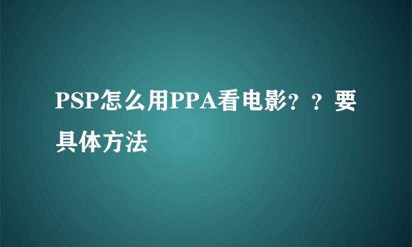 PSP怎么用PPA看电影？？要具体方法