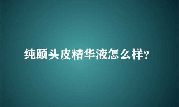 纯颐头皮精华液怎么样？