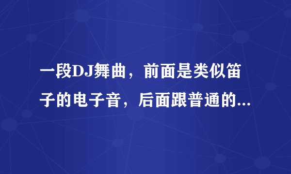 一段DJ舞曲，前面是类似笛子的电子音，后面跟普通的DJ节奏一样。大概在2004年很流行的...