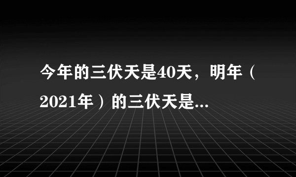 今年的三伏天是40天，明年（2021年）的三伏天是多少天？