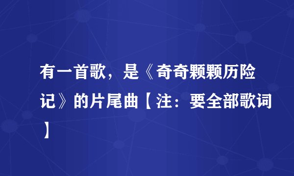 有一首歌，是《奇奇颗颗历险记》的片尾曲【注：要全部歌词】