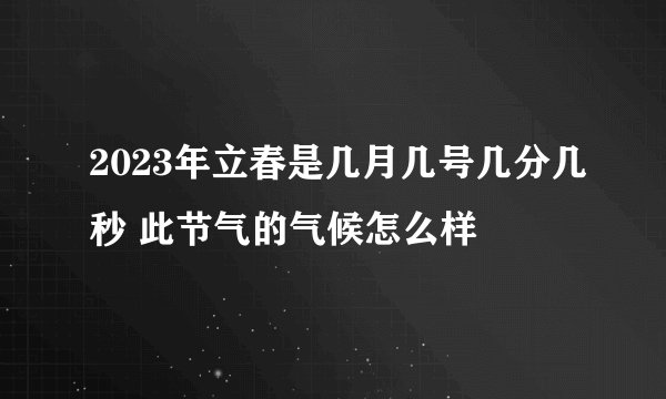 2023年立春是几月几号几分几秒 此节气的气候怎么样