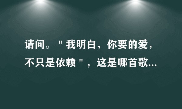 请问。＂我明白，你要的爱，不只是依赖＂，这是哪首歌曲里的歌词？