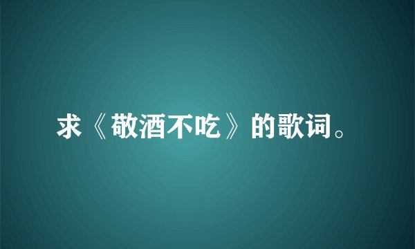 求《敬酒不吃》的歌词。