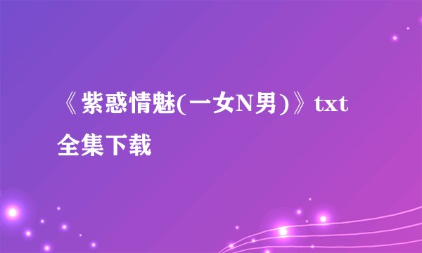 《紫惑情魅(一女N男)》txt全集下载