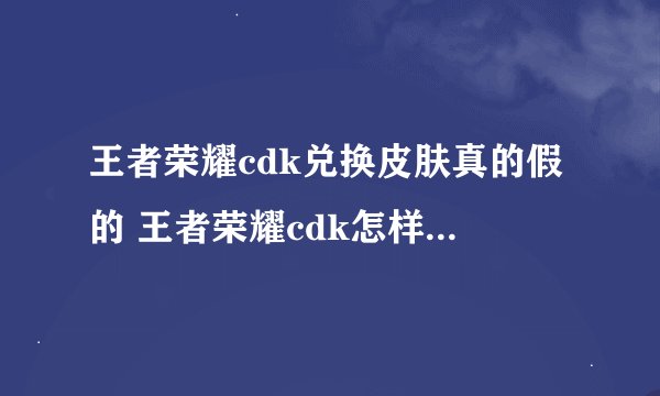 王者荣耀cdk兑换皮肤真的假的 王者荣耀cdk怎样兑换皮肤真的假的